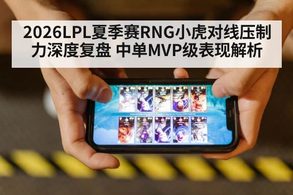 2026LPL夏季赛RNG小虎对线压制力深度复盘 中单MVP级表现解析