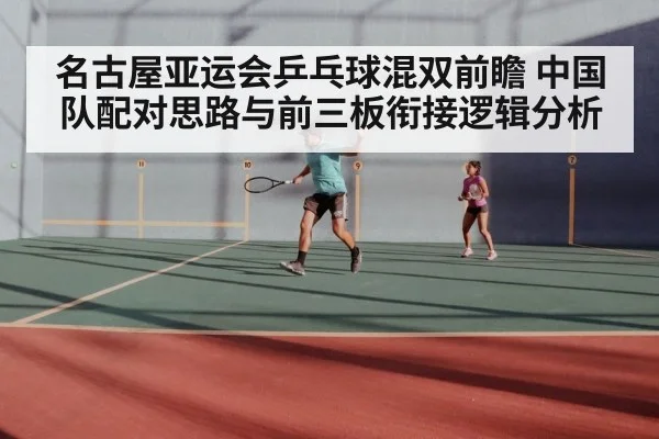 名古屋亚运会乒乓球混双前瞻 中国队配对思路与前三板衔接逻辑分析