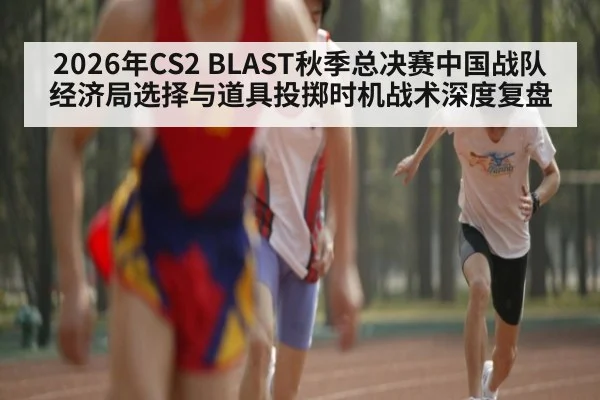 2026年CS2 BLAST秋季总决赛中国战队经济局选择与道具投掷时机战术深度复盘